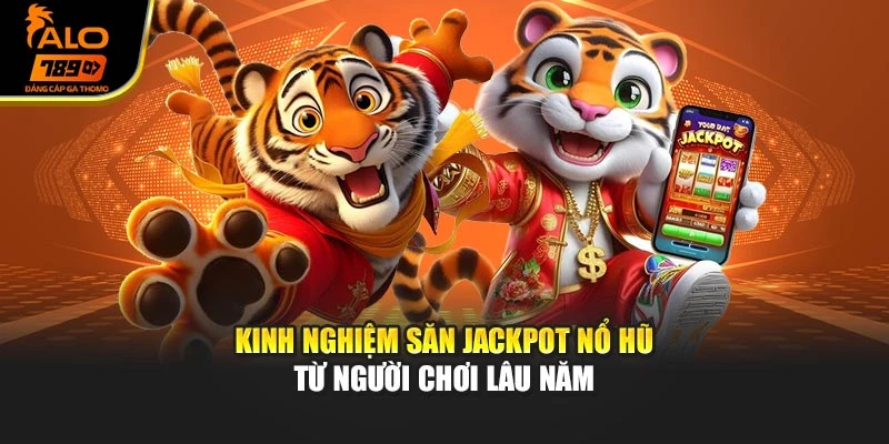 Kinh nghiệm săn Jackpot nổ hũ từ người chơi lâu năm